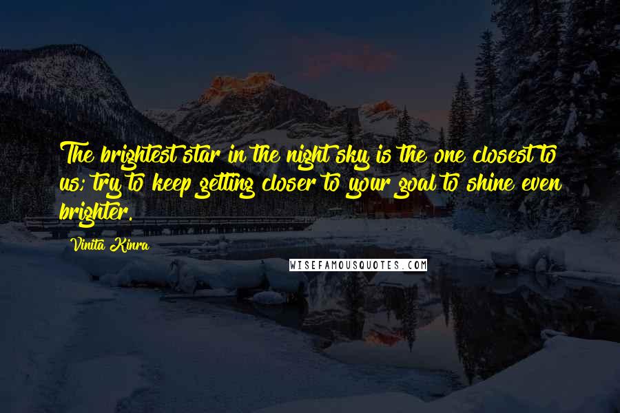 Vinita Kinra Quotes: The brightest star in the night sky is the one closest to us; try to keep getting closer to your goal to shine even brighter.