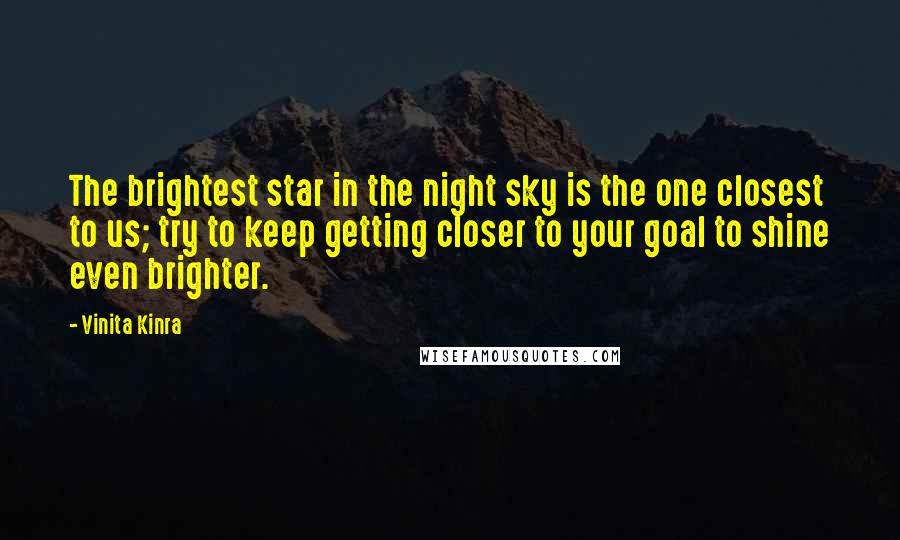 Vinita Kinra Quotes: The brightest star in the night sky is the one closest to us; try to keep getting closer to your goal to shine even brighter.