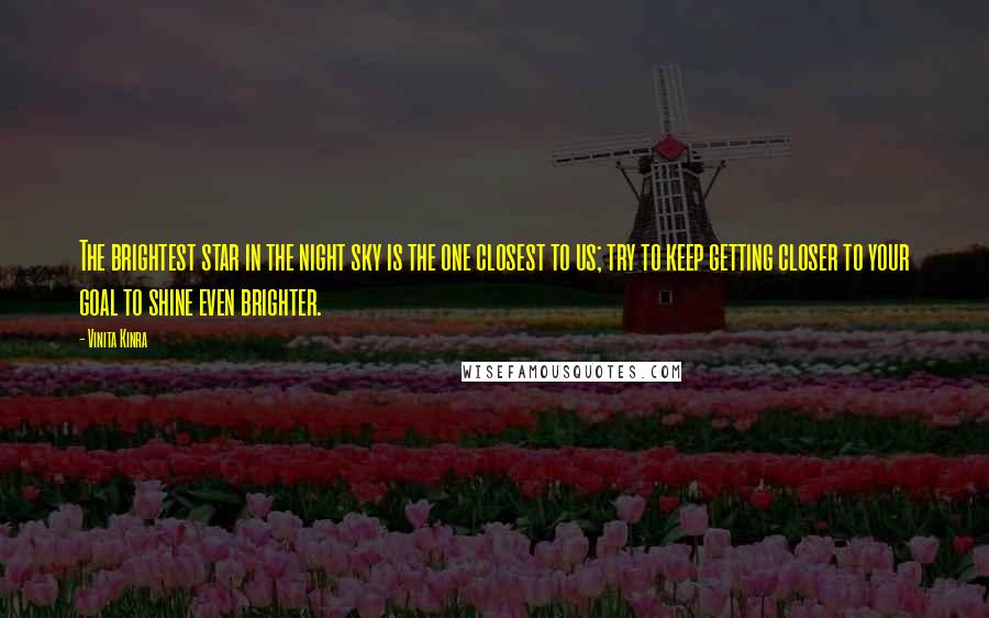 Vinita Kinra Quotes: The brightest star in the night sky is the one closest to us; try to keep getting closer to your goal to shine even brighter.