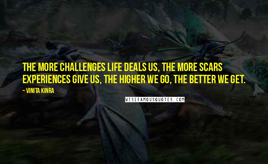 Vinita Kinra Quotes: The more challenges life deals us, the more scars experiences give us, the higher we go, the better we get.