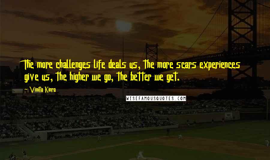 Vinita Kinra Quotes: The more challenges life deals us, the more scars experiences give us, the higher we go, the better we get.