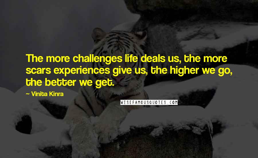 Vinita Kinra Quotes: The more challenges life deals us, the more scars experiences give us, the higher we go, the better we get.