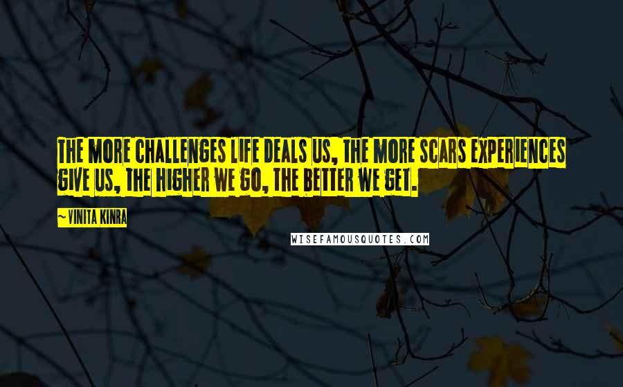 Vinita Kinra Quotes: The more challenges life deals us, the more scars experiences give us, the higher we go, the better we get.