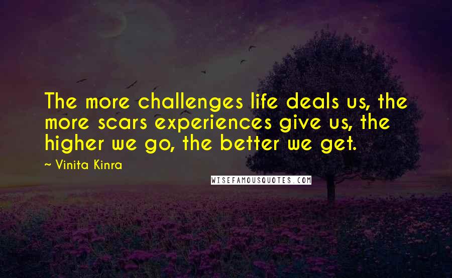 Vinita Kinra Quotes: The more challenges life deals us, the more scars experiences give us, the higher we go, the better we get.