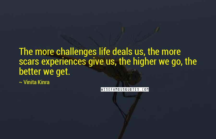 Vinita Kinra Quotes: The more challenges life deals us, the more scars experiences give us, the higher we go, the better we get.