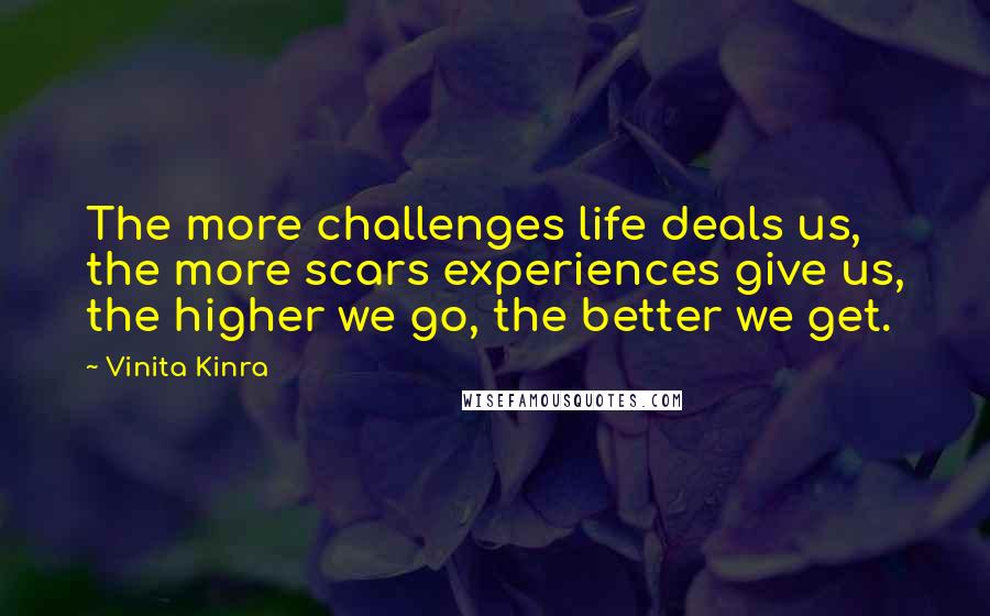 Vinita Kinra Quotes: The more challenges life deals us, the more scars experiences give us, the higher we go, the better we get.