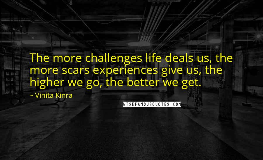 Vinita Kinra Quotes: The more challenges life deals us, the more scars experiences give us, the higher we go, the better we get.