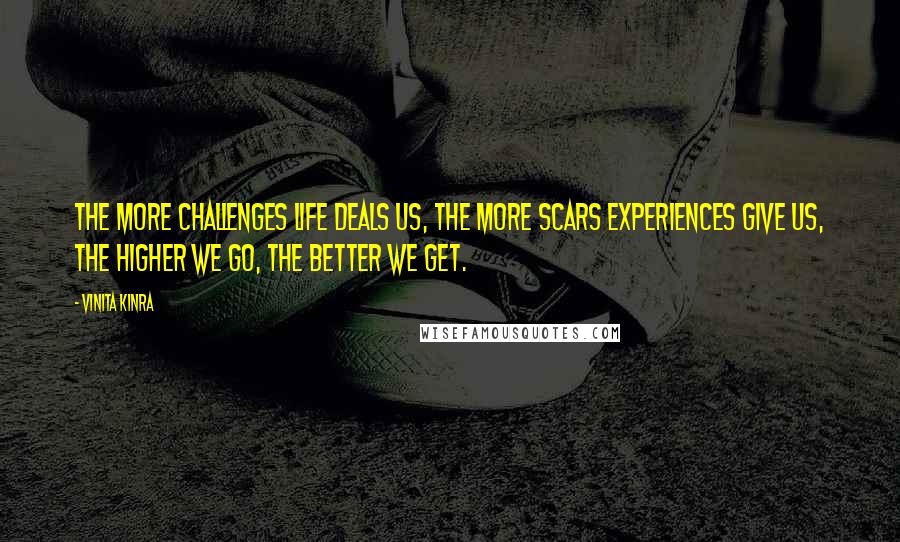 Vinita Kinra Quotes: The more challenges life deals us, the more scars experiences give us, the higher we go, the better we get.