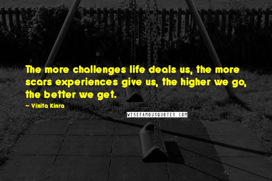 Vinita Kinra Quotes: The more challenges life deals us, the more scars experiences give us, the higher we go, the better we get.