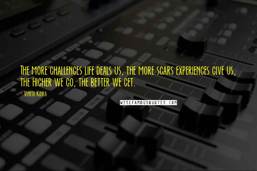 Vinita Kinra Quotes: The more challenges life deals us, the more scars experiences give us, the higher we go, the better we get.