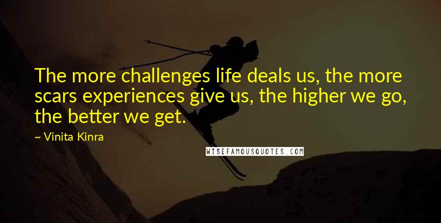 Vinita Kinra Quotes: The more challenges life deals us, the more scars experiences give us, the higher we go, the better we get.