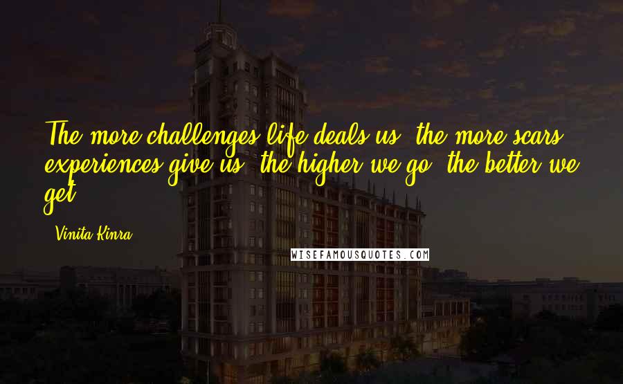 Vinita Kinra Quotes: The more challenges life deals us, the more scars experiences give us, the higher we go, the better we get.
