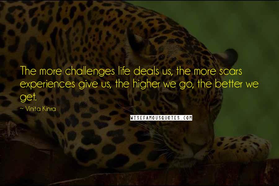 Vinita Kinra Quotes: The more challenges life deals us, the more scars experiences give us, the higher we go, the better we get.