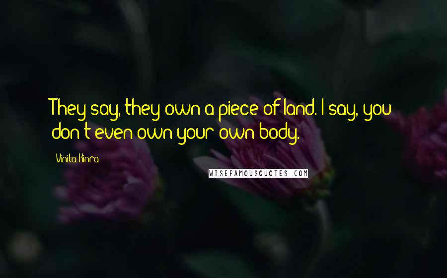 Vinita Kinra Quotes: They say, they own a piece of land. I say, you don't even own your own body.