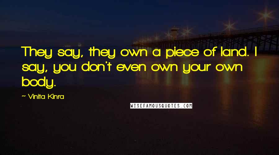 Vinita Kinra Quotes: They say, they own a piece of land. I say, you don't even own your own body.