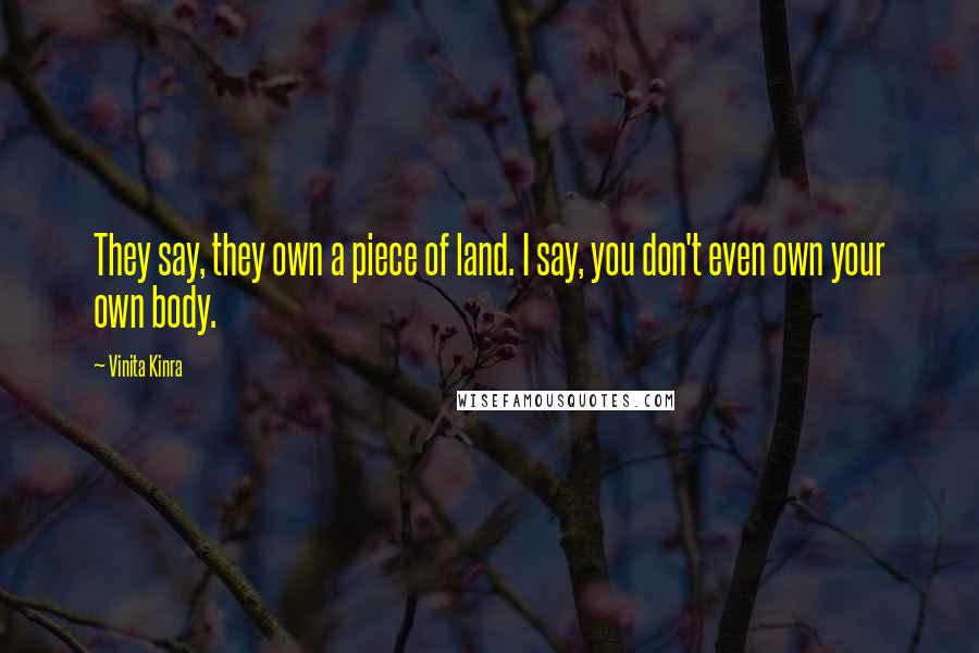 Vinita Kinra Quotes: They say, they own a piece of land. I say, you don't even own your own body.