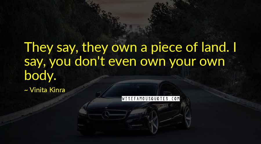 Vinita Kinra Quotes: They say, they own a piece of land. I say, you don't even own your own body.