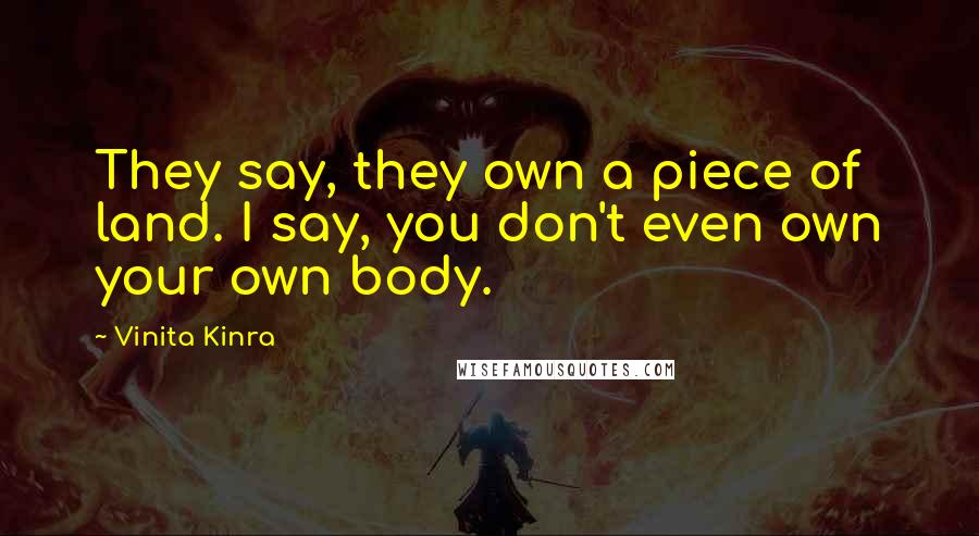 Vinita Kinra Quotes: They say, they own a piece of land. I say, you don't even own your own body.