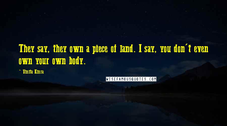 Vinita Kinra Quotes: They say, they own a piece of land. I say, you don't even own your own body.