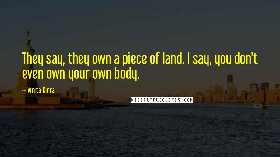 Vinita Kinra Quotes: They say, they own a piece of land. I say, you don't even own your own body.