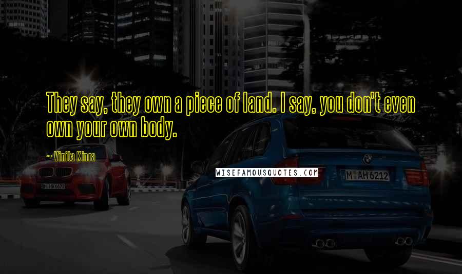 Vinita Kinra Quotes: They say, they own a piece of land. I say, you don't even own your own body.