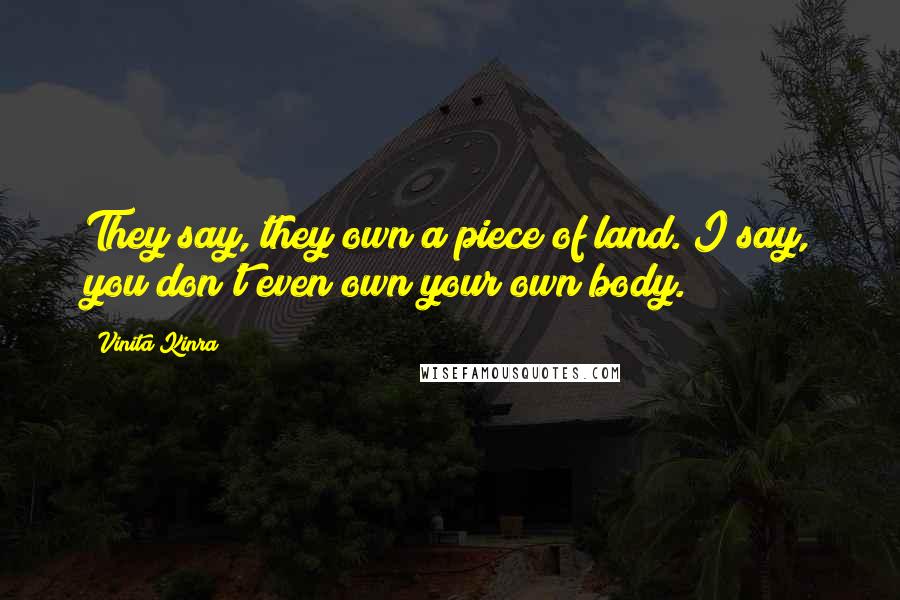 Vinita Kinra Quotes: They say, they own a piece of land. I say, you don't even own your own body.