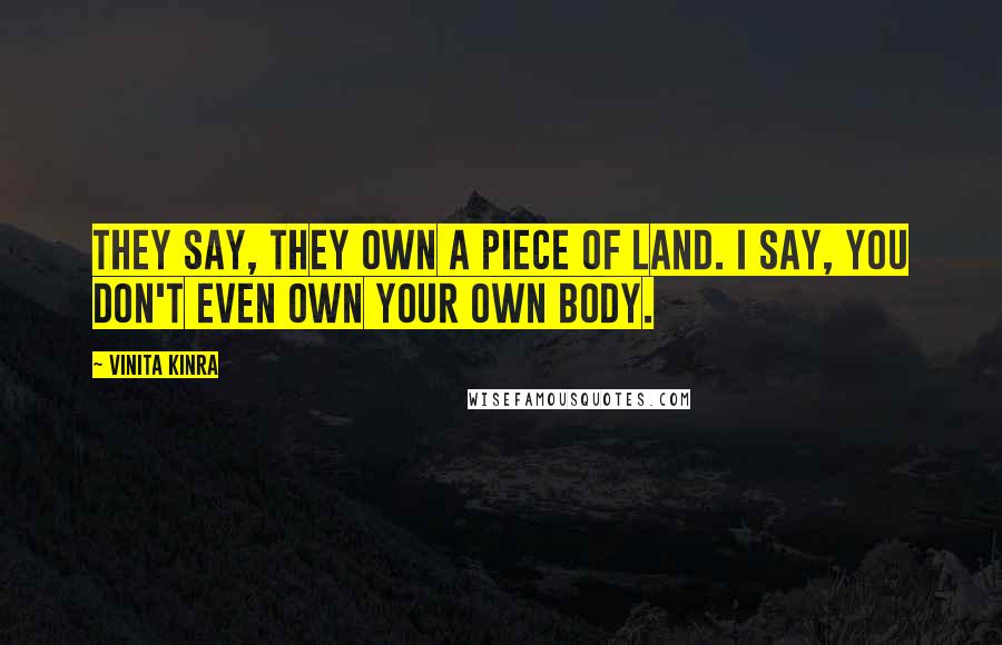 Vinita Kinra Quotes: They say, they own a piece of land. I say, you don't even own your own body.