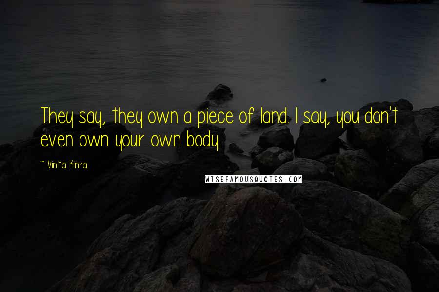 Vinita Kinra Quotes: They say, they own a piece of land. I say, you don't even own your own body.