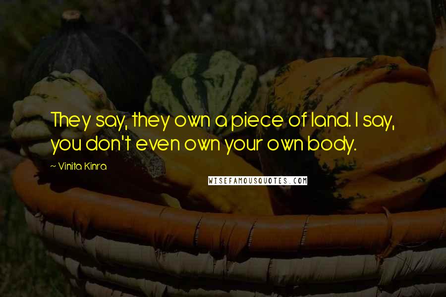 Vinita Kinra Quotes: They say, they own a piece of land. I say, you don't even own your own body.