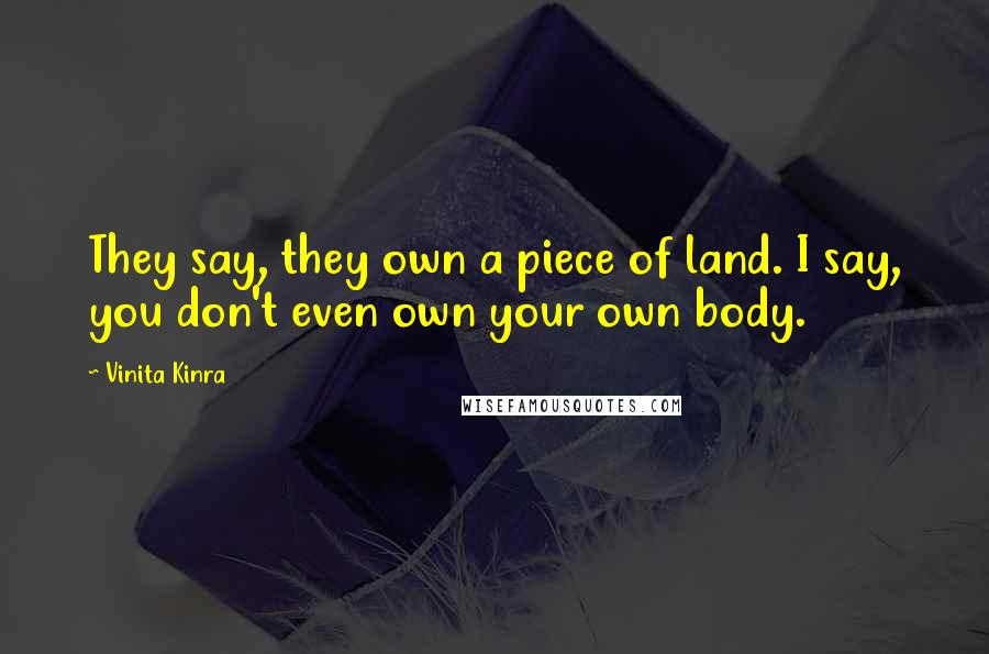 Vinita Kinra Quotes: They say, they own a piece of land. I say, you don't even own your own body.