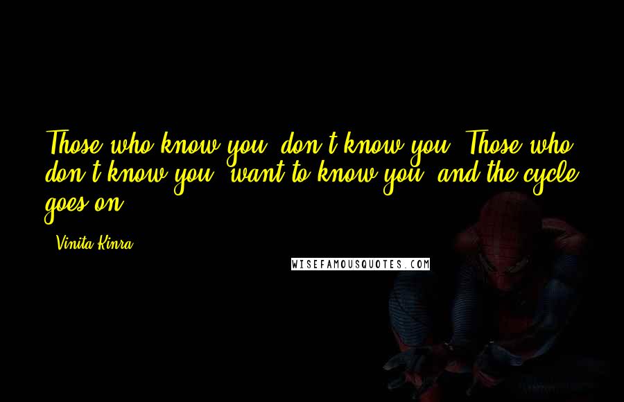 Vinita Kinra Quotes: Those who know you, don't know you. Those who don't know you, want to know you; and the cycle goes on.