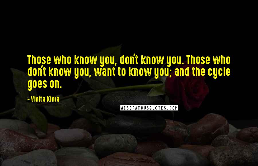 Vinita Kinra Quotes: Those who know you, don't know you. Those who don't know you, want to know you; and the cycle goes on.