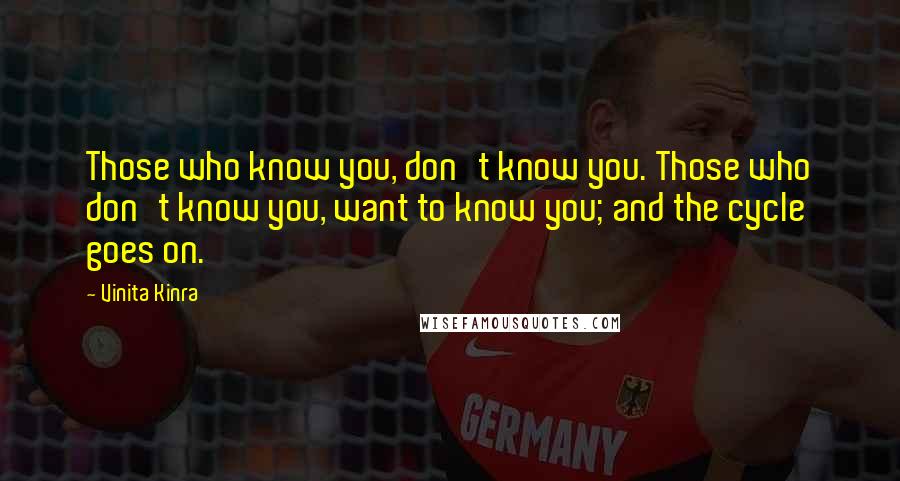 Vinita Kinra Quotes: Those who know you, don't know you. Those who don't know you, want to know you; and the cycle goes on.