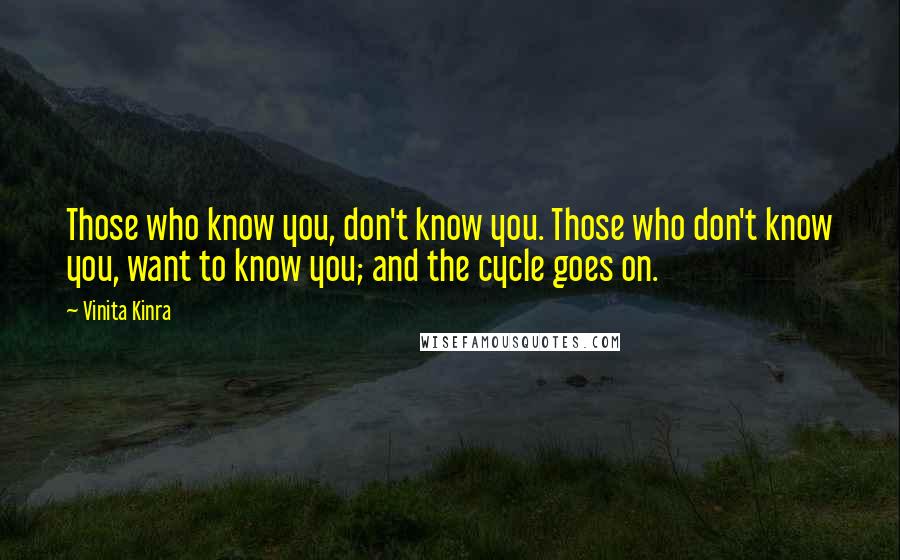 Vinita Kinra Quotes: Those who know you, don't know you. Those who don't know you, want to know you; and the cycle goes on.