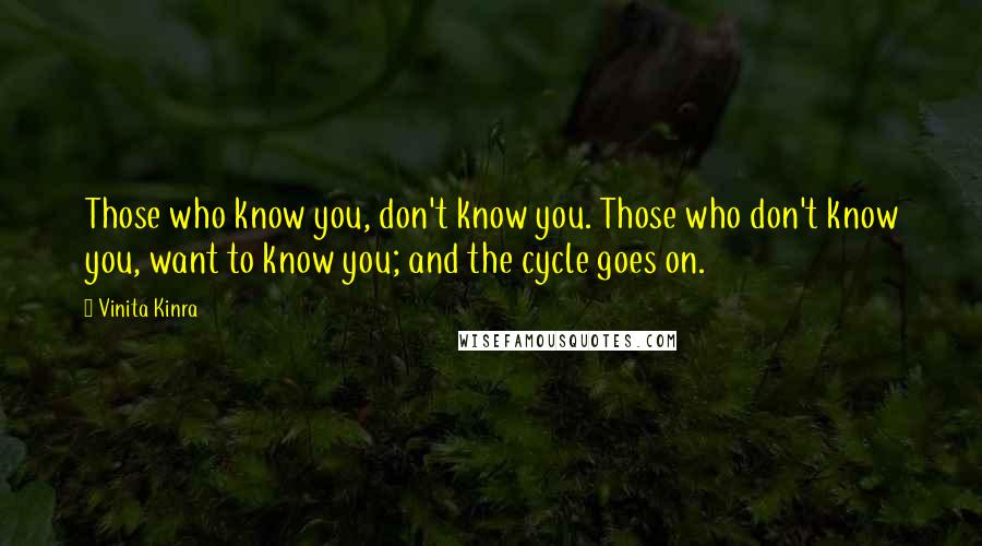 Vinita Kinra Quotes: Those who know you, don't know you. Those who don't know you, want to know you; and the cycle goes on.