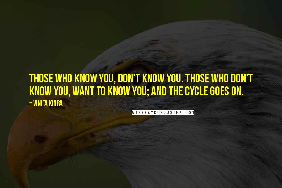 Vinita Kinra Quotes: Those who know you, don't know you. Those who don't know you, want to know you; and the cycle goes on.