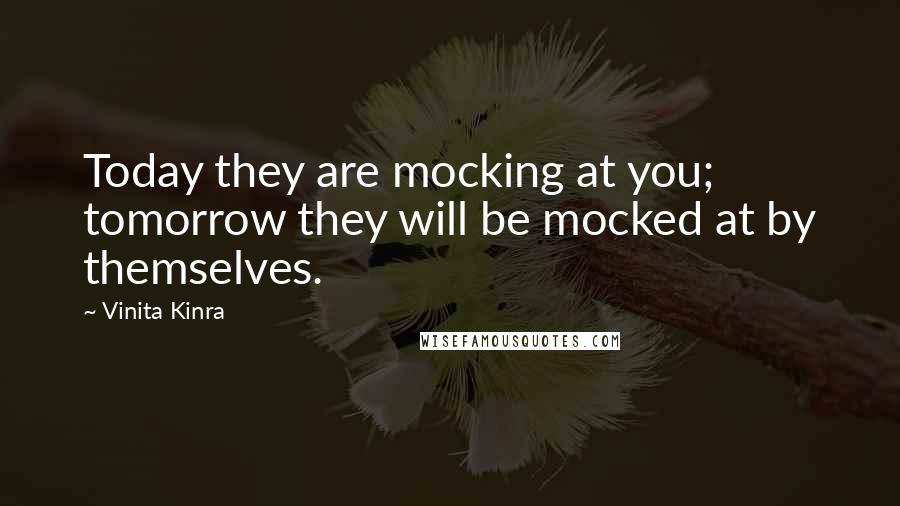 Vinita Kinra Quotes: Today they are mocking at you; tomorrow they will be mocked at by themselves.