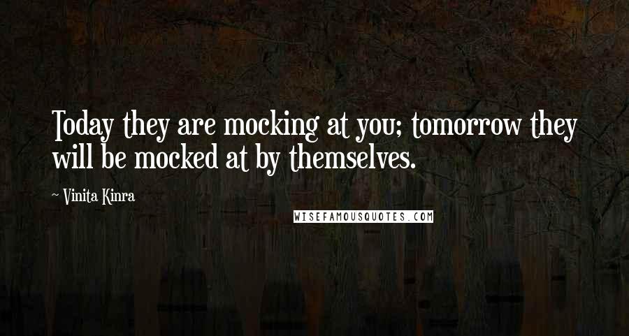 Vinita Kinra Quotes: Today they are mocking at you; tomorrow they will be mocked at by themselves.