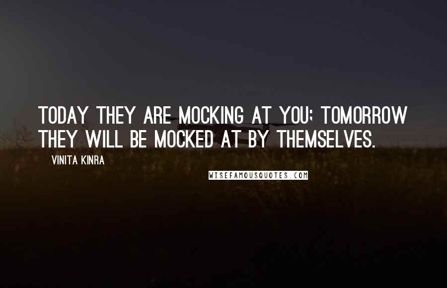 Vinita Kinra Quotes: Today they are mocking at you; tomorrow they will be mocked at by themselves.