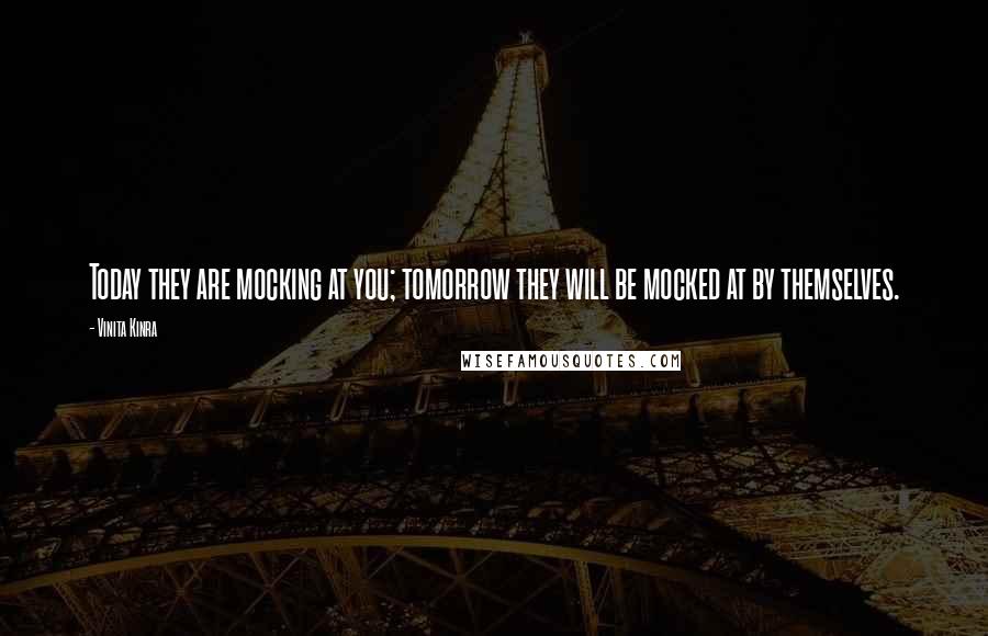 Vinita Kinra Quotes: Today they are mocking at you; tomorrow they will be mocked at by themselves.