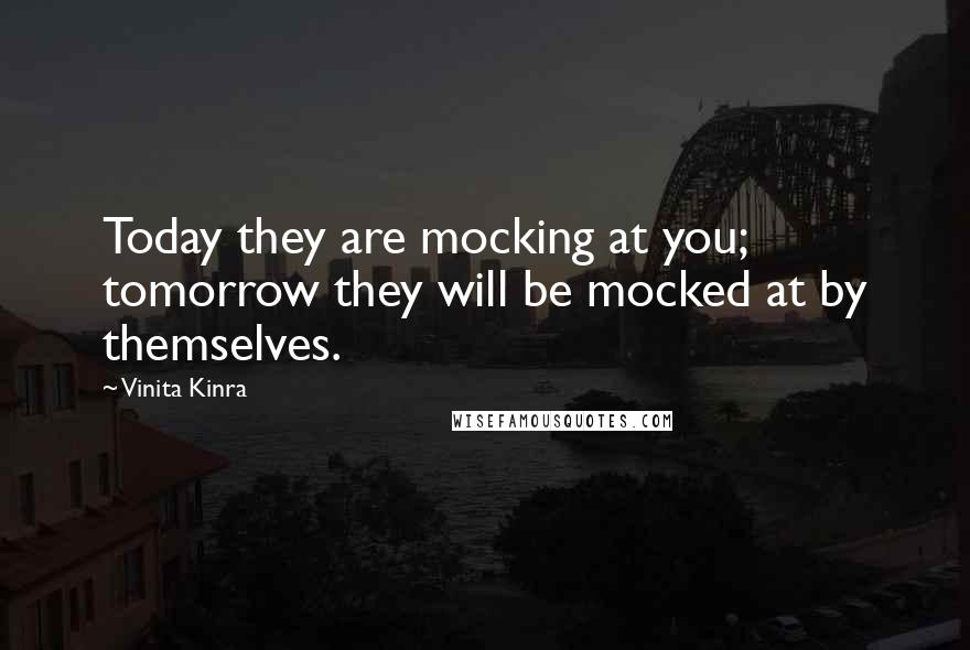 Vinita Kinra Quotes: Today they are mocking at you; tomorrow they will be mocked at by themselves.