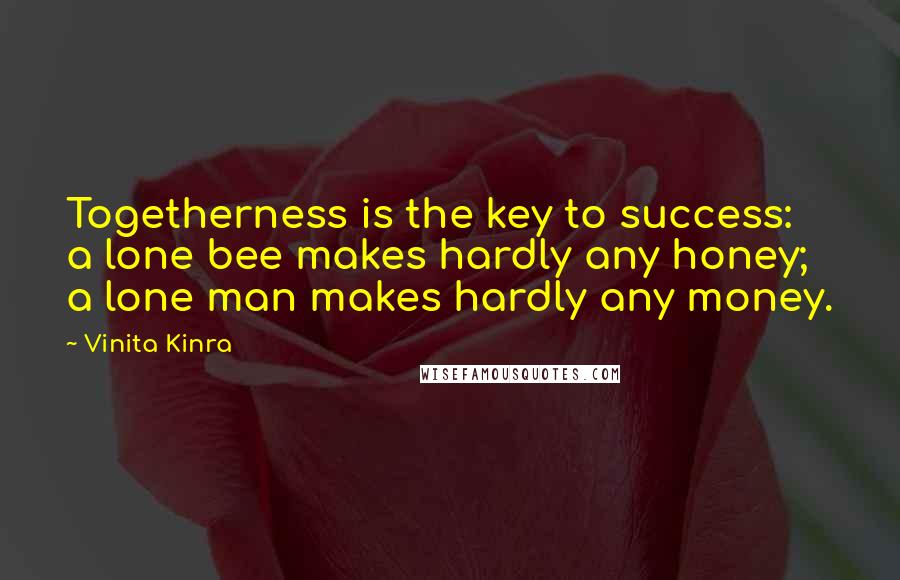 Vinita Kinra Quotes: Togetherness is the key to success: a lone bee makes hardly any honey; a lone man makes hardly any money.