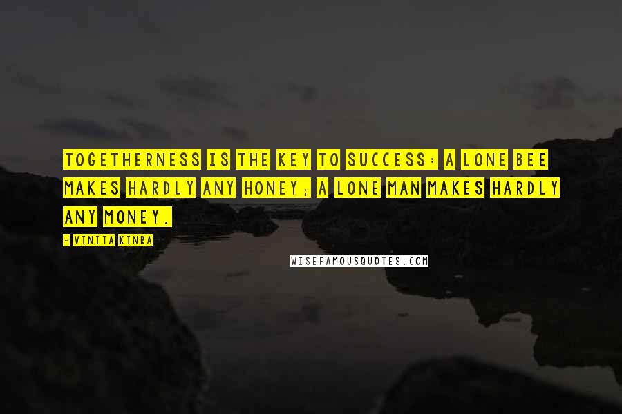 Vinita Kinra Quotes: Togetherness is the key to success: a lone bee makes hardly any honey; a lone man makes hardly any money.