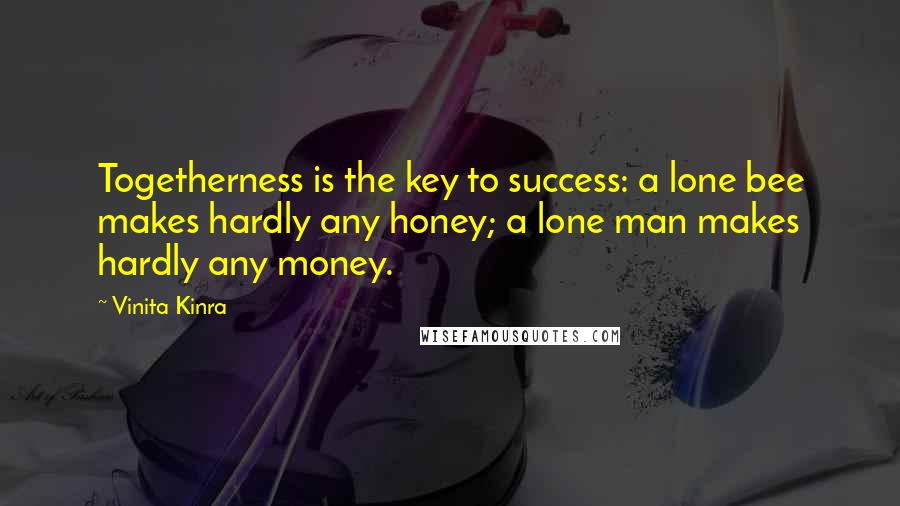 Vinita Kinra Quotes: Togetherness is the key to success: a lone bee makes hardly any honey; a lone man makes hardly any money.