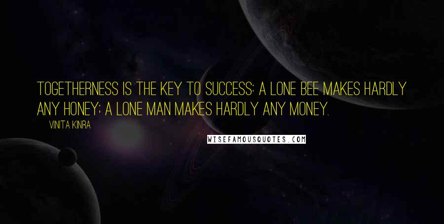 Vinita Kinra Quotes: Togetherness is the key to success: a lone bee makes hardly any honey; a lone man makes hardly any money.