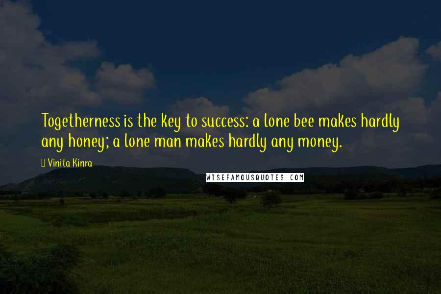 Vinita Kinra Quotes: Togetherness is the key to success: a lone bee makes hardly any honey; a lone man makes hardly any money.
