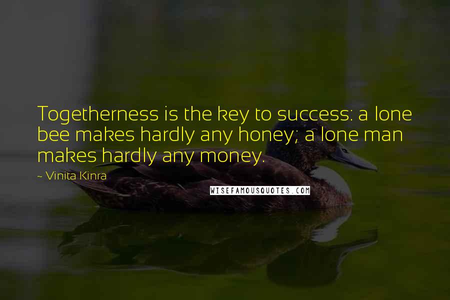 Vinita Kinra Quotes: Togetherness is the key to success: a lone bee makes hardly any honey; a lone man makes hardly any money.