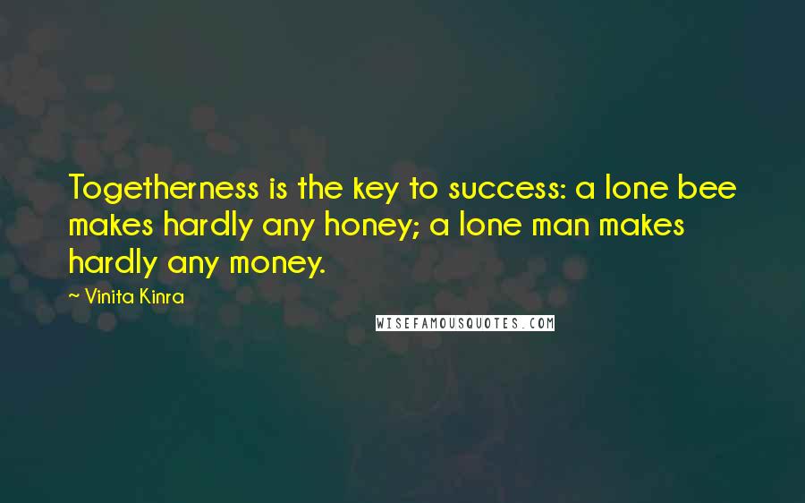Vinita Kinra Quotes: Togetherness is the key to success: a lone bee makes hardly any honey; a lone man makes hardly any money.