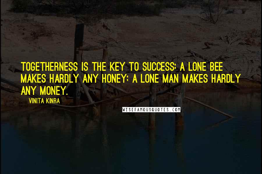 Vinita Kinra Quotes: Togetherness is the key to success: a lone bee makes hardly any honey; a lone man makes hardly any money.