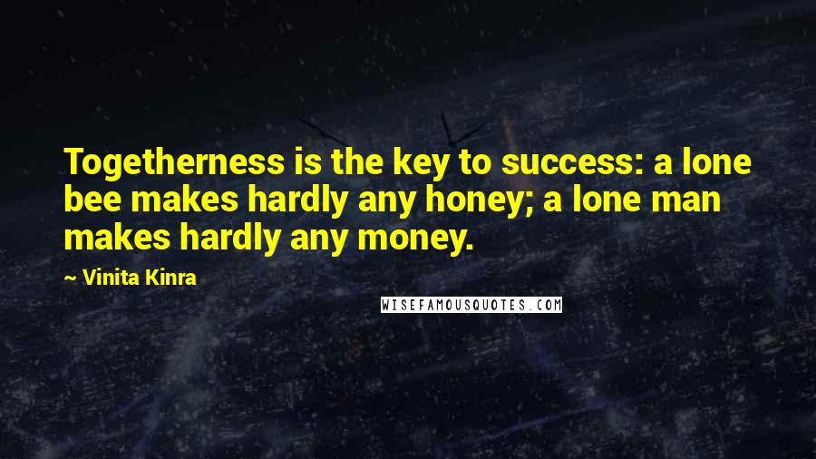 Vinita Kinra Quotes: Togetherness is the key to success: a lone bee makes hardly any honey; a lone man makes hardly any money.